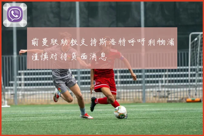 前曼联助教支持斯洛特呼吁利物浦谨慎对待负面消息