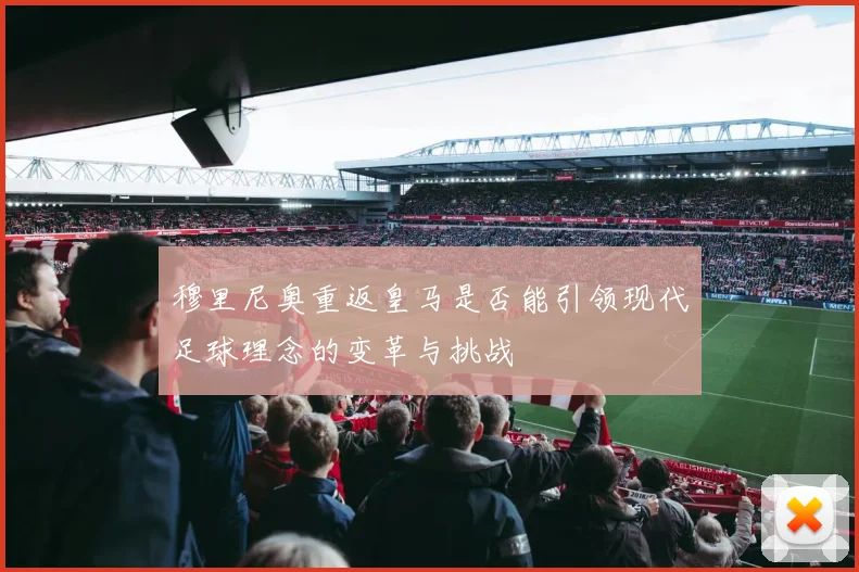 穆里尼奥重返皇马是否能引领现代足球理念的变革与挑战