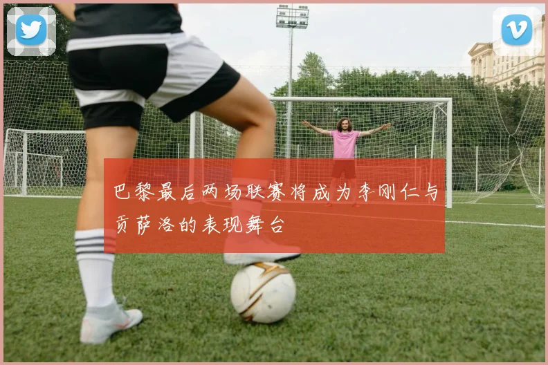 巴黎最后两场联赛将成为李刚仁与贡萨洛的表现舞台