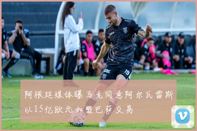 阿根廷媒体曝马竞同意阿尔瓦雷斯以15亿欧元加盟巴萨交易