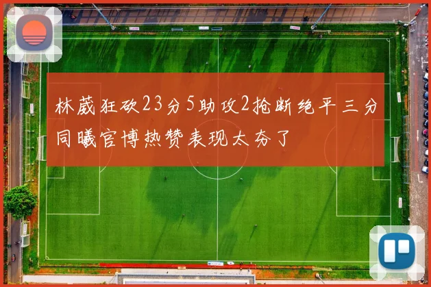 林葳狂砍23分5助攻2抢断绝平三分同曦官博热赞表现太夯了