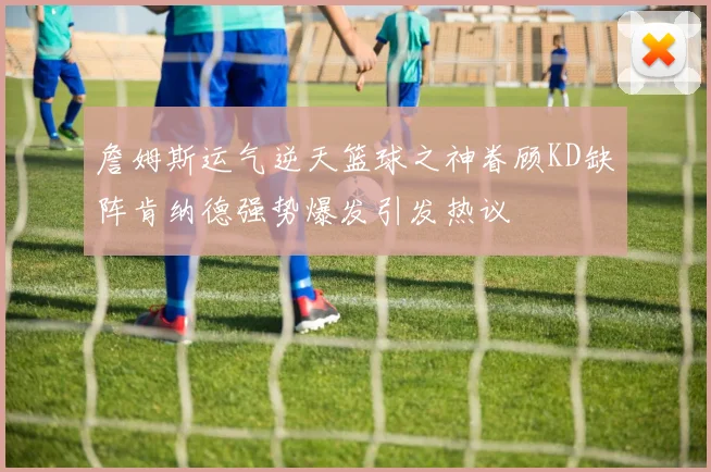 詹姆斯运气逆天篮球之神眷顾KD缺阵肯纳德强势爆发引发热议