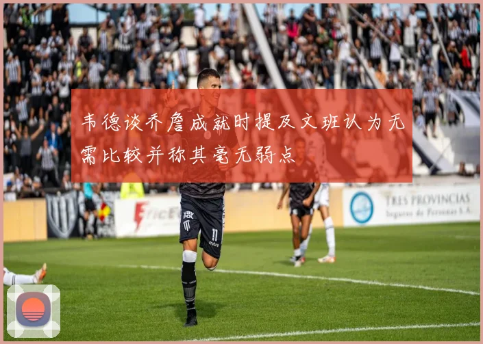 韦德谈乔詹成就时提及文班认为无需比较并称其毫无弱点