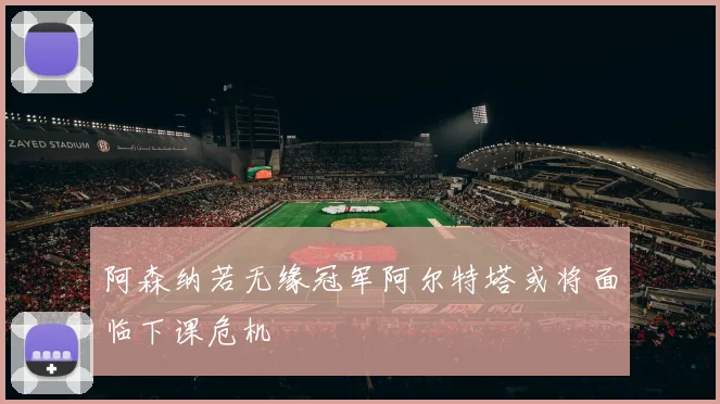阿森纳若无缘冠军阿尔特塔或将面临下课危机