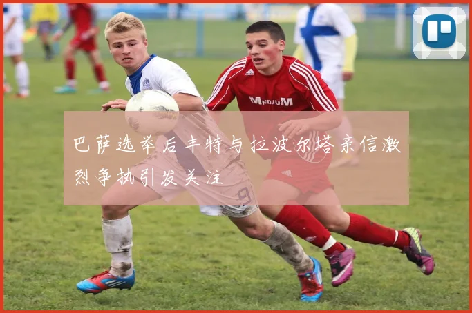 巴萨选举后丰特与拉波尔塔亲信激烈争执引发关注