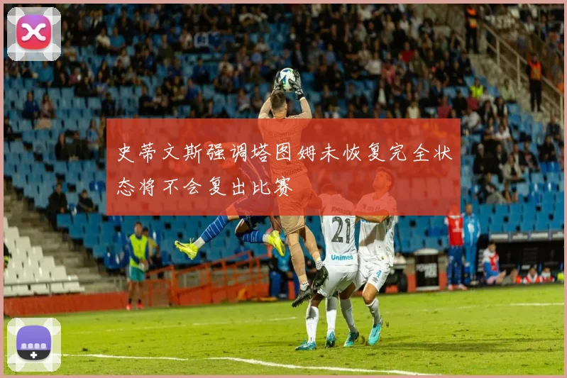 史蒂文斯强调塔图姆未恢复完全状态将不会复出比赛