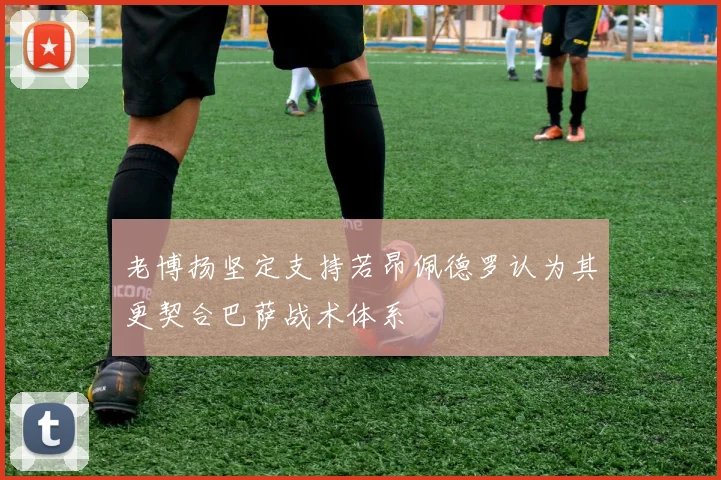 老博扬坚定支持若昂佩德罗认为其更契合巴萨战术体系