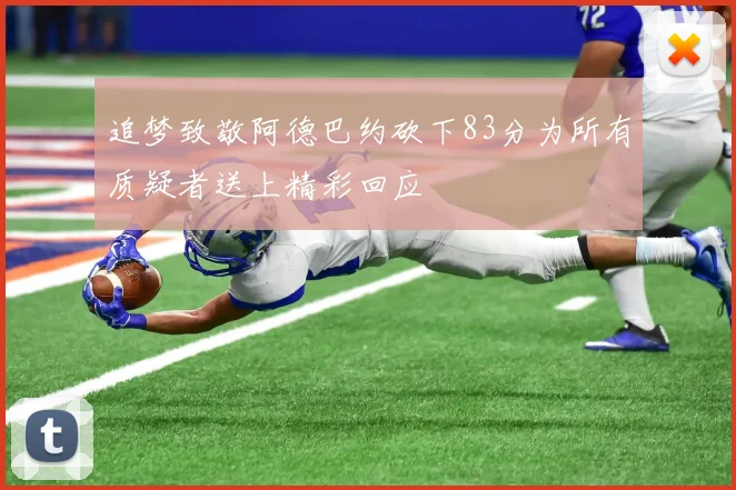 追梦致敬阿德巴约砍下83分为所有质疑者送上精彩回应