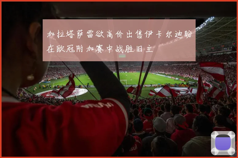加拉塔萨雷欲高价出售伊卡尔迪盼在欧冠附加赛中战胜旧主