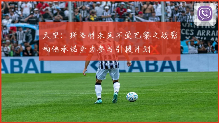 天空：斯洛特未来不受巴黎之战影响他承诺全力参与引援计划