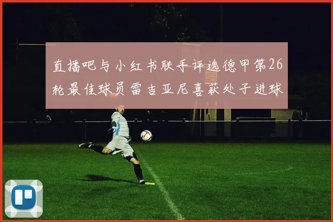直播吧与小红书联手评选德甲第26轮最佳球员雷吉亚尼喜获处子进球荣耀