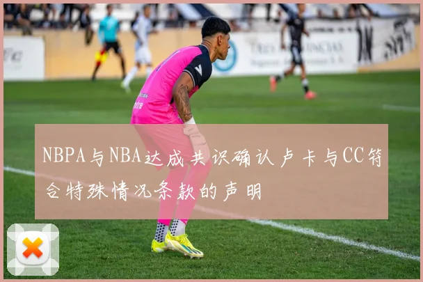 NBPA与NBA达成共识确认卢卡与CC符合特殊情况条款的声明