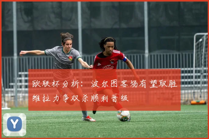 欧联杯分析：波尔图客场有望取胜维拉力争双杀顺利晋级