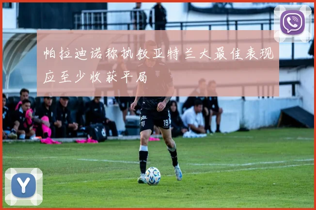 帕拉迪诺称执教亚特兰大最佳表现应至少收获平局