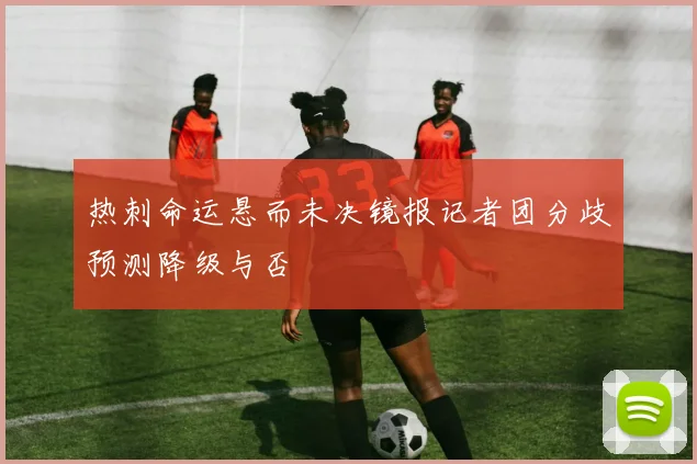 热刺命运悬而未决镜报记者团分歧预测降级与否