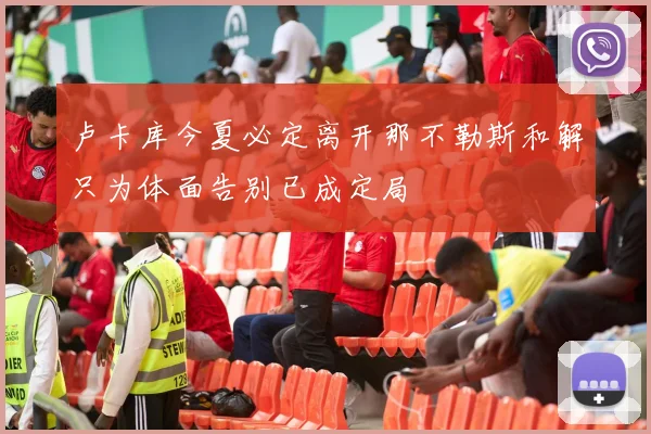 卢卡库今夏必定离开那不勒斯和解只为体面告别已成定局