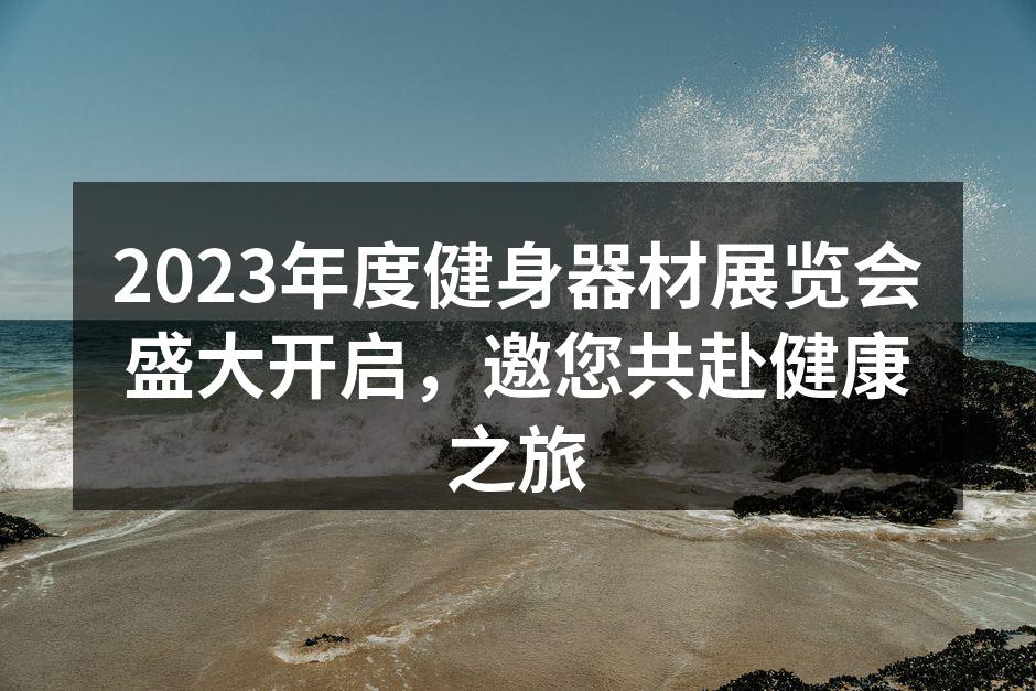 2023年度健身器材展览会盛大开启，邀您共赴健康之旅