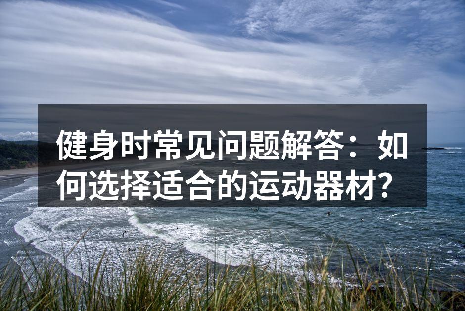 健身时常见问题解答：如何选择适合的运动器材？