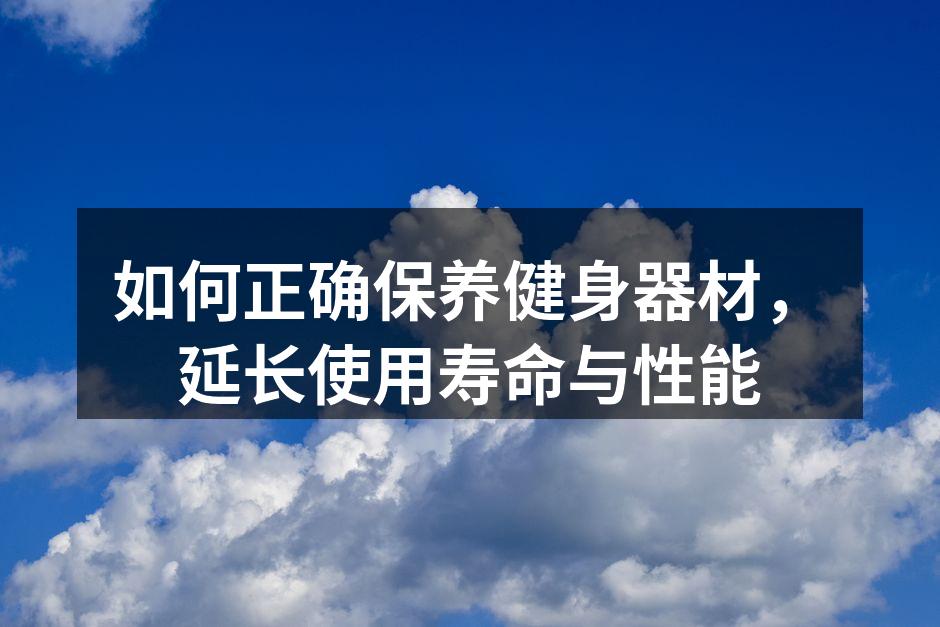 如何正确保养健身器材，延长使用寿命与性能
