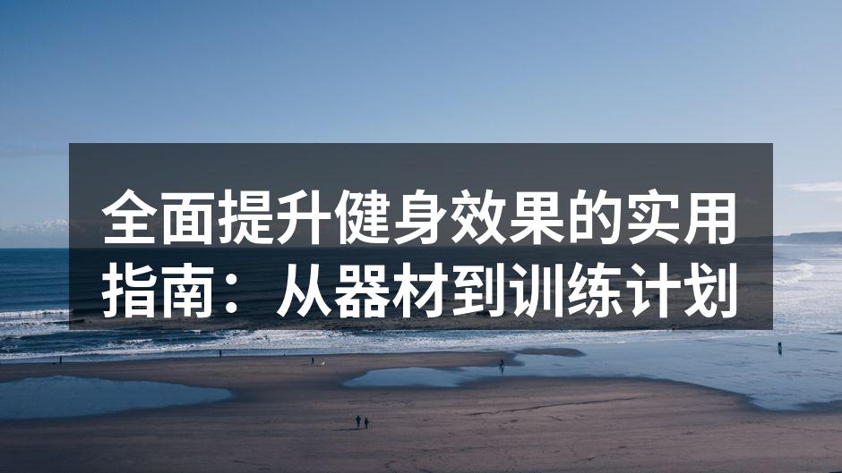 全面提升健身效果的实用指南：从器材到训练计划