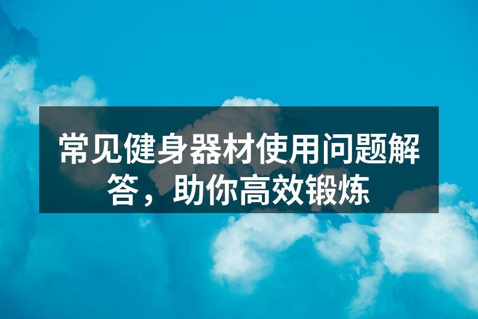 常见健身器材使用问题解答，助你高效锻炼