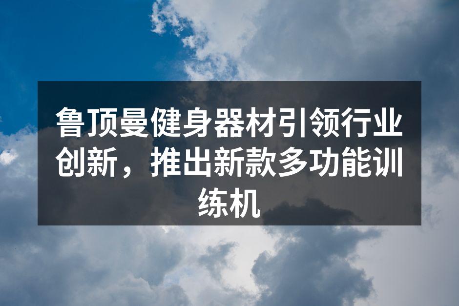 鲁顶曼健身器材引领行业创新，推出新款多功能训练机
